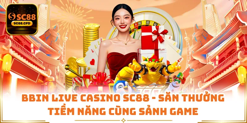BBIN Live Casino SC88 - Săn Thưởng Tiềm Năng Cùng Sảnh Game