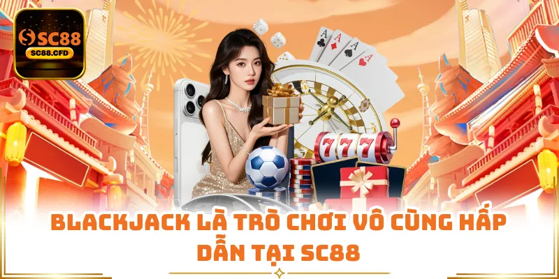 Blackjack là trò chơi vô cùng hấp dẫn tại SC88